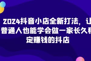 【2024.04.28】2024抖音小店全新打法，让普通人也能学会做一家长久稳定赚钱的抖店百度网盘免费下载-芽米宝库