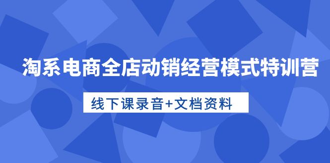 图片[1]-【2024.04.29】淘系电商全店动销经营模式特训营，线下课录音+文档资料百度网盘免费下载-芽米宝库