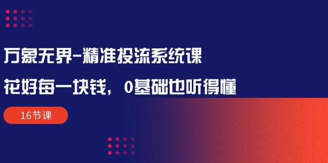 图片[1]-【2024.04.28】万象无界-精准投流系统课：花好 每一块钱，0基础也听得懂（16节课）百度网盘免费下载-芽米宝库