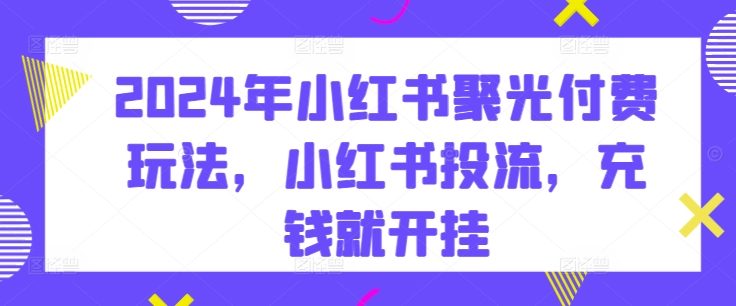 图片[1]-【2024.04.28】2024年小红书聚光付费玩法，小红书投流，充钱就开挂百度网盘免费下载-芽米宝库