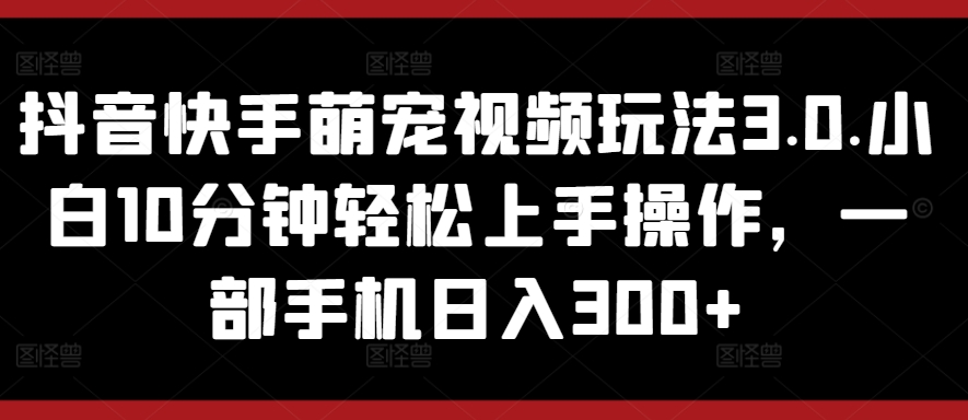 图片[1]-【2024.04.28】抖音快手萌宠视频玩法3.0.小白10分钟轻松上手操作，一部手机日入300+百度网盘免费下载-芽米宝库