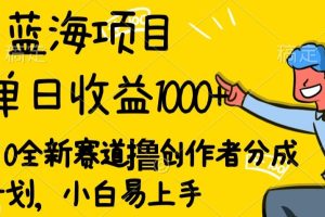 【2024.04.28】蓝海项目单日收益1000+，2.0全新赛道撸创作者分成计划，小白易上手百度网盘免费下载-芽米宝库