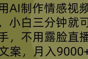 【2024.04.28】利用AI制作情感视频账号，小白三分钟就可以上手，不用露脸直播写文案，月入9000+百度网盘免费下载-芽米宝库