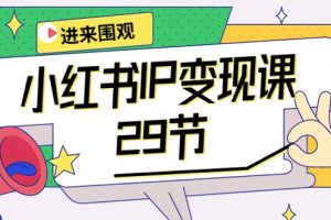 【2024.04.28】小红书IP变现课：开店/定位/IP变现/直播带货/爆款打造/涨价秘诀/等等/29节百度网盘免费下载-芽米宝库
