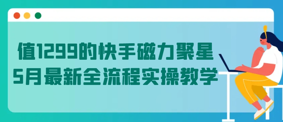 图片[1]-【2024.04.26】值1299的快手磁力聚星5月最新全流程实操教学百度网盘免费下载-芽米宝库