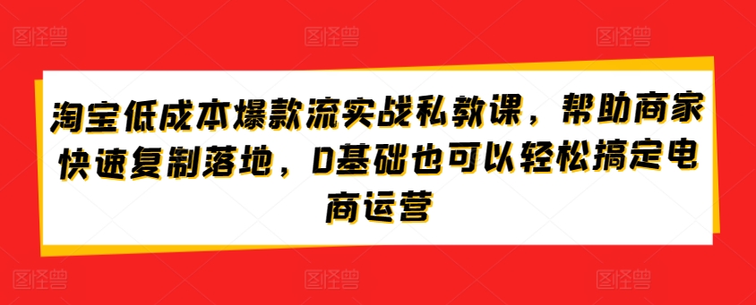 图片[1]-【2024.04.26】淘宝低成本爆款流实战私教课，帮助商家快速复制落地，0基础也可以轻松搞定电商运营百度网盘免费下载-芽米宝库