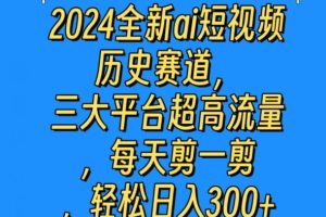 【2024.04.26】2024全新ai短视频历史赛道，三大平台超高流量，每天剪一剪，轻松日入300+百度网盘免费下载-芽米宝库