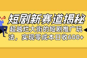 【2024.04.25】短剧新赛道揭秘：如何弯道超车，超越烂大街的短剧推广玩法，实现零成本日入600+百度网盘免费下载-芽米宝库