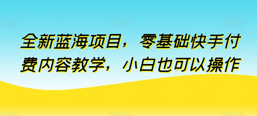 图片[1]-【2024.04.26】全新蓝海项目，零基础快手付费内容教学，小白也可以操作百度网盘免费下载-芽米宝库