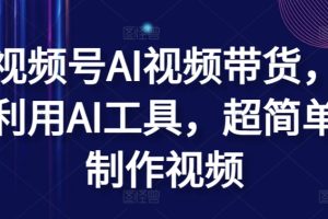 【2024.04.25】视频号AI视频带货，利用AI工具，超简单制作视频百度网盘免费下载-芽米宝库