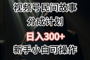 【2024.04.25】视频号民间故事分成计划，日入300+，新手小白可操作百度网盘免费下载-芽米宝库
