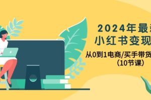 【2024.04.25】2024年最新小红书变现课，从0到1电商/买手带货/接商单（10节课）百度网盘免费下载-芽米宝库