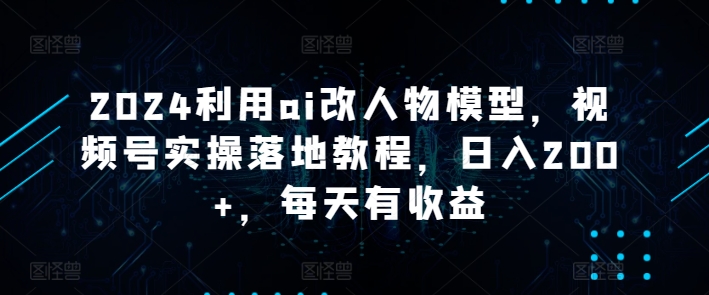 图片[1]-【2024.04.24】2024利用ai改人物模型，视频号实操落地教程，日入200+，每天有收益百度网盘免费下载-芽米宝库