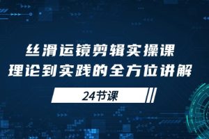 【2024.04.25】丝滑运镜剪辑实操课，理论到实践的全方位讲解（24节课）百度网盘免费下载-芽米宝库