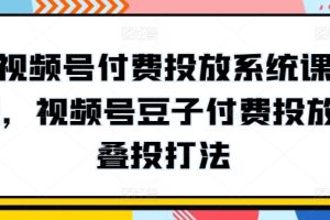 【2024.04.24】视频号付费投放系统课程，视频号豆子付费投放·叠投打法百度网盘免费下载-芽米宝库