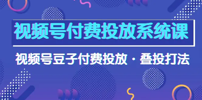 图片[1]-【2024.04.24】视频号付费投放系统课，视频号豆子付费投放·叠投打法（高清视频课）百度网盘免费下载-芽米宝库