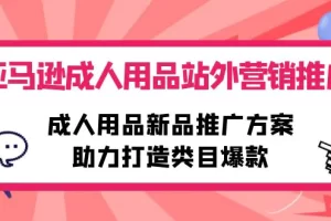 【2024.04.24】亚马逊成人用品站外营销推广，成人用品新品推广方案，助力打造类目爆款百度网盘免费下载-芽米宝库