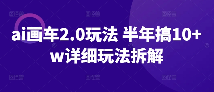 图片[1]-【2024.04.23】ai画车2.0玩法 半年搞10w+ 详细玩法拆解百度网盘免费下载-芽米宝库