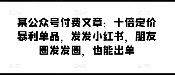 图片[1]-【2024.04.23】某公众号付费文章：十倍定价暴利单品，发发小红书，朋友圈发发圈，也能出单百度网盘免费下载-芽米宝库