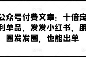 【2024.04.23】某公众号付费文章：十倍定价暴利单品，发发小红书，朋友圈发发圈，也能出单百度网盘免费下载-芽米宝库