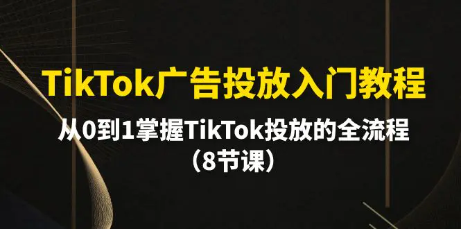 图片[1]-【2024.04.22】TikTok广告投放入门教程，从0到1掌握TikTok投放的全流程（8节课）百度网盘免费下载-芽米宝库