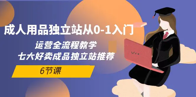 图片[1]-【2024.04.22】成人用品独立站从0-1入门，运营全流程教学，七大好卖成品独立站推荐-6节课百度网盘免费下载-芽米宝库
