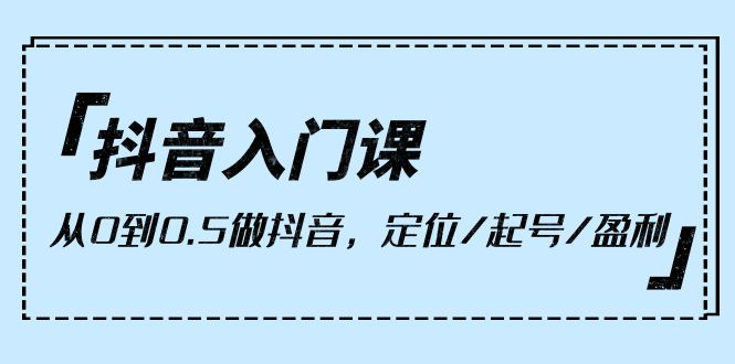 图片[1]-【2024.04.21】抖音入门课，从0到0.5做抖音，定位/起号/盈利（9节课）百度网盘免费下载-芽米宝库