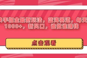 【2024.04.20】24年快手掘金新玩法，蓝海赛道，日入1000+，新风口，谁做谁赚钱百度网盘免费下载-芽米宝库