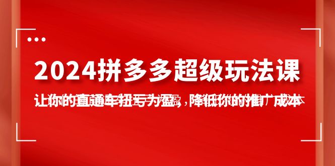 图片[1]-【2024.04.19】2024拼多多-超级玩法课，让你的直通车扭亏为盈，降低你的推广成本-7节课百度网盘免费下载-芽米宝库