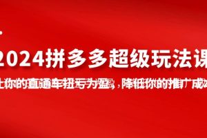 【2024.04.19】2024拼多多-超级玩法课，让你的直通车扭亏为盈，降低你的推广成本-7节课百度网盘免费下载-芽米宝库
