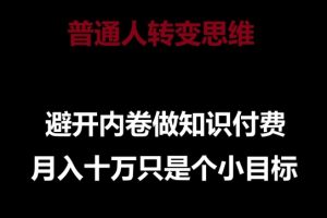 【2024.04.18】普通人转变思维，避开内卷做知识付费，月入十万只是一个小目标百度网盘免费下载-芽米宝库