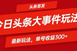 【2024.04.17】头条最新大事件玩法头条首发，可矩阵操作，单号日入300+百度网盘免费下载-芽米宝库