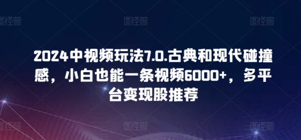 图片[1]-【2024.04.17】2024中视频玩法7.0.古典和现代碰撞感，小白也能一条视频6000+，多平台变现百度网盘免费下载-芽米宝库