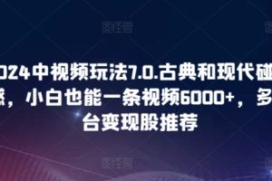 【2024.04.17】2024中视频玩法7.0.古典和现代碰撞感，小白也能一条视频6000+，多平台变现百度网盘免费下载-芽米宝库