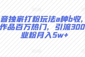 【2024.04.17】抖音独家打粉玩法a种b收，单条作品百万热门，引流300+创业粉月入5w+百度网盘免费下载-芽米宝库