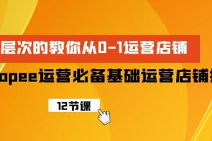 【2024.04.17】Shopee-运营必备基础运营店铺打造，多层次的教你从0-1运营店铺百度网盘免费下载-芽米宝库