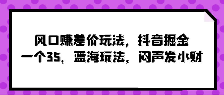 图片[1]-【2024.04.18】风口赚差价玩法，抖音掘金，一个35，蓝海玩法，闷声发小财百度网盘免费下载-芽米宝库
