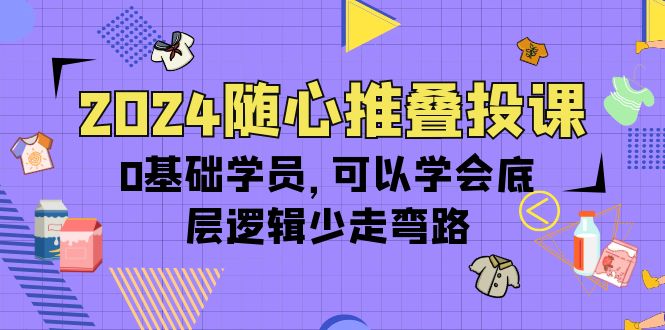 图片[1]-【2024.04.18】2024随心推叠投课，0基础学员，可以学会底层逻辑少走弯路（14节）百度网盘免费下载-芽米宝库
