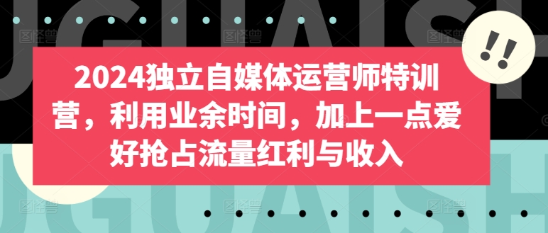 图片[1]-【2024.04.16】2024独立自媒体运营师特训营，利用业余时间，加上一点爱好抢占流量红利与收入百度网盘免费下载-芽米宝库