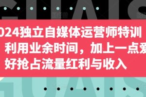 【2024.04.16】2024独立自媒体运营师特训营，利用业余时间，加上一点爱好抢占流量红利与收入百度网盘免费下载-芽米宝库