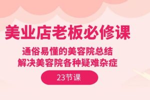 【2024.04.16】美业店老板必修课：通俗易懂的美容院总结，解决美容院各种疑难杂症（23节）百度网盘免费下载-芽米宝库