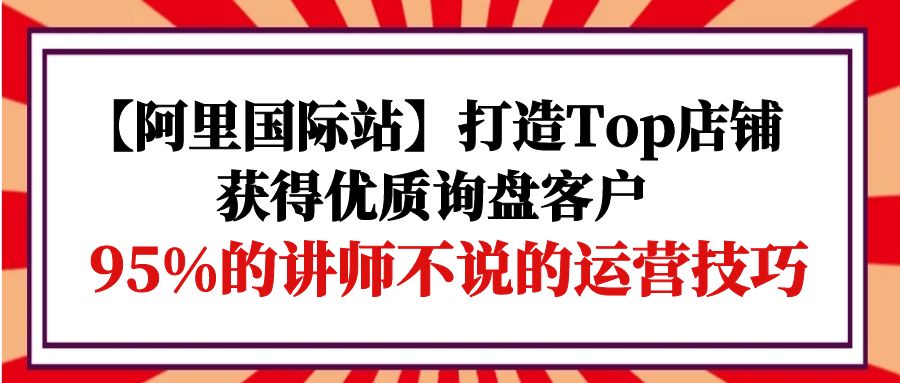 图片[1]-【2024.04.16】【阿里国际站】打造Top店铺-获得优质询盘客户，95%的讲师不说的运营技巧百度网盘免费下载-芽米宝库