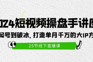 【2024.04.16】2024短视频操盘手讲座：从起号到破冰，打造单月千万的大IP方法（25节）百度网盘免费下载-芽米宝库