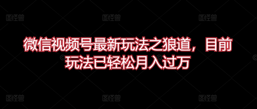 图片[1]-【2024.04.16】微信视频号最新玩法之狼道，目前玩法已轻松月入过万百度网盘免费下载-芽米宝库