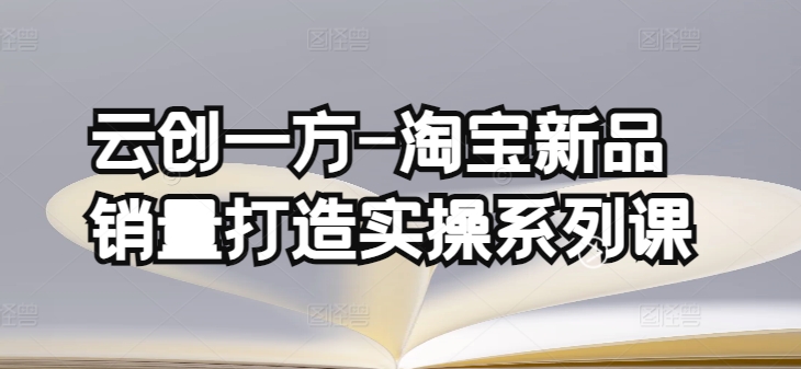 图片[1]-【2024.04.15】云创一方-淘宝新品销量打造实操系列课，基础销量打造(4课程)+补单渠道分析百度网盘免费下载-芽米宝库