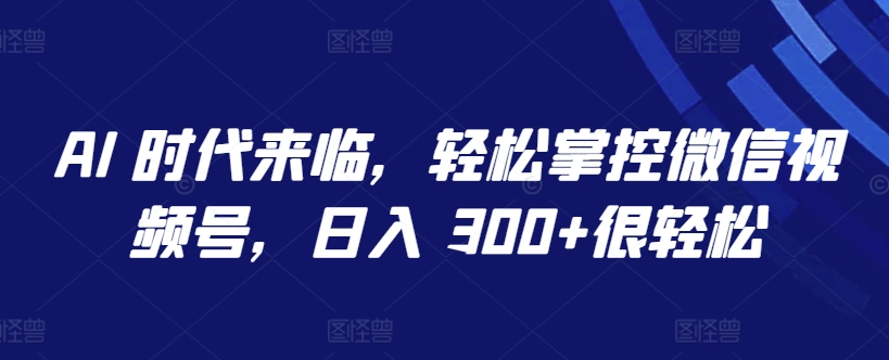 图片[1]-【2024.04.15】AI 时代来临，轻松掌控微信视频号，日入 300+很轻松百度网盘免费下载-芽米宝库