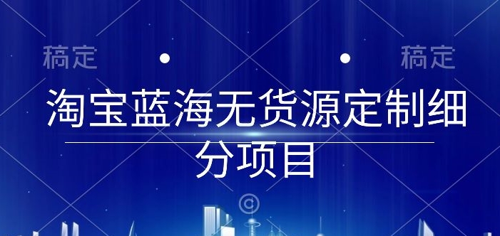 图片[1]-【2024.04.15】淘宝蓝海无货源定制细分项目，从0到起店实操全流程百度网盘免费下载-芽米宝库