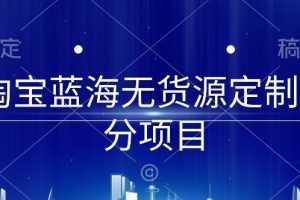 【2024.04.15】淘宝蓝海无货源定制细分项目，从0到起店实操全流程百度网盘免费下载-芽米宝库