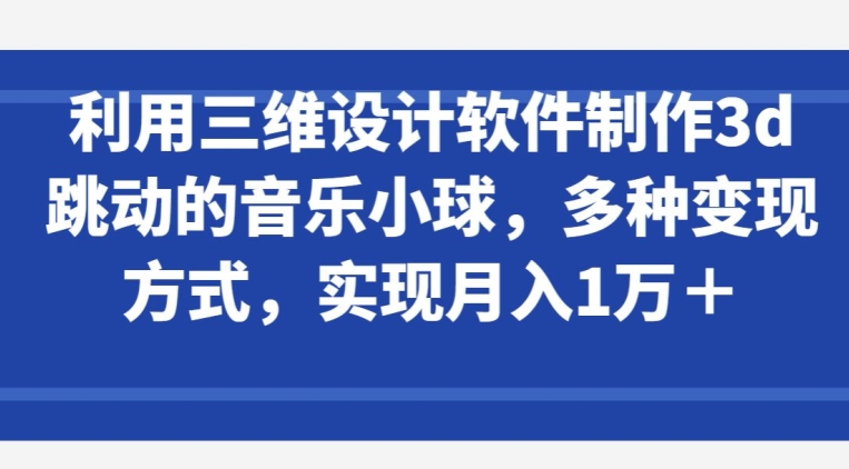 图片[1]-【2024.04.14】利用三维设计软件制作3d跳动的音乐小球，多种变现方式，实现月入1万+百度网盘免费下载-芽米宝库