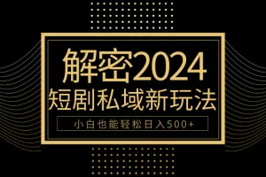 【2024.04.14】10分钟教会你2024玩转短剧私域变现，小白也能轻松日入500+百度网盘免费下载-芽米宝库